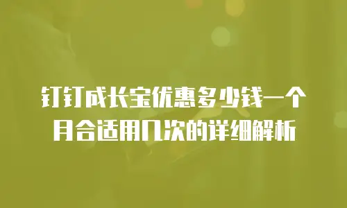 钉钉成长宝优惠多少钱一个月合适用几次的详细解析