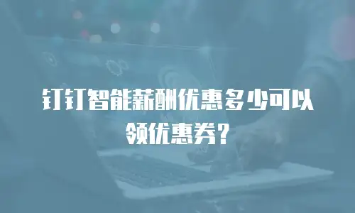 钉钉智能薪酬优惠多少可以领优惠券？