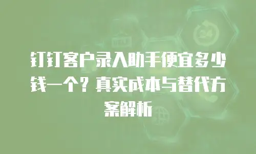 钉钉客户录入助手便宜多少钱一个？真实成本与替代方案解析