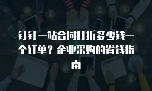 钉钉一站合同打折多少钱一个订单？企业采购的省钱指南
