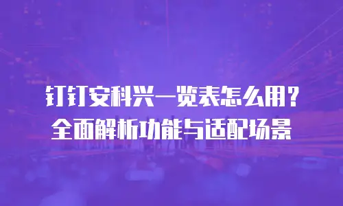 钉钉安科兴一览表怎么用？全面解析功能与适配场景