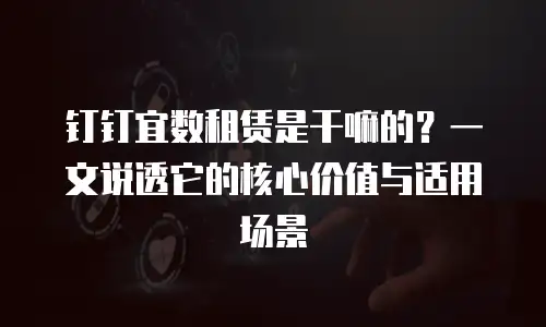 钉钉宜数租赁是干嘛的？一文说透它的核心价值与适用场景