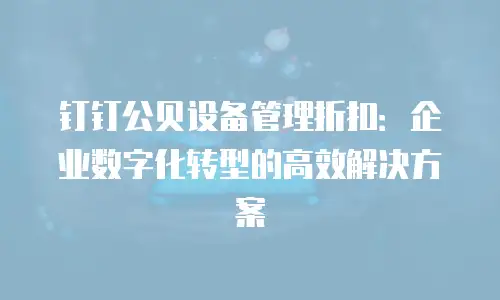 钉钉公贝设备管理折扣：企业数字化转型的高效解决方案