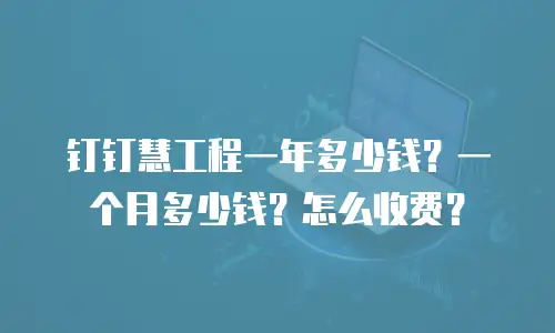 钉钉慧工程一年多少钱？一个月多少钱？怎么收费？