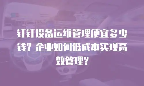 钉钉设备运维管理便宜多少钱？企业如何低成本实现高效管理？