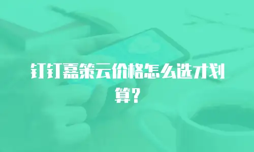 钉钉嘉策云价格怎么选才划算？