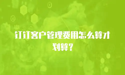 钉钉客户管理费用怎么算才划算？