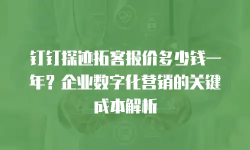 钉钉探迹拓客报价多少钱一年？企业数字化营销的关键成本解析
