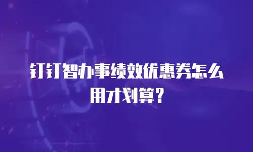 钉钉智办事绩效优惠券怎么用才划算？