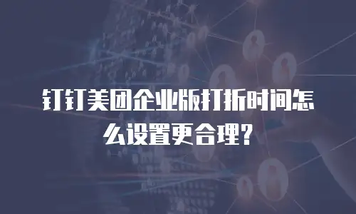 钉钉美团企业版打折时间怎么设置更合理？