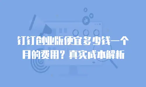 钉钉创业版便宜多少钱一个月的费用？真实成本解析