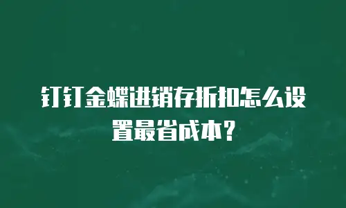钉钉金蝶进销存折扣怎么设置最省成本？