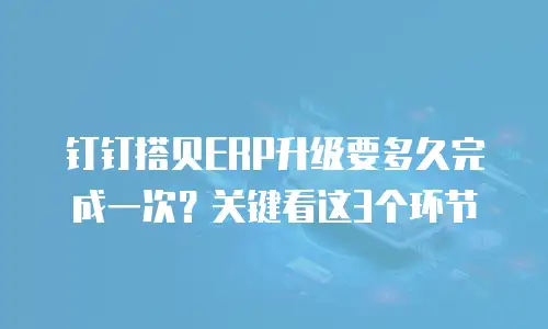 钉钉搭贝ERP升级要多久完成一次？关键看这3个环节