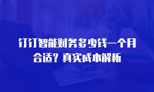 钉钉智能财务多少钱一个月合适？真实成本解析