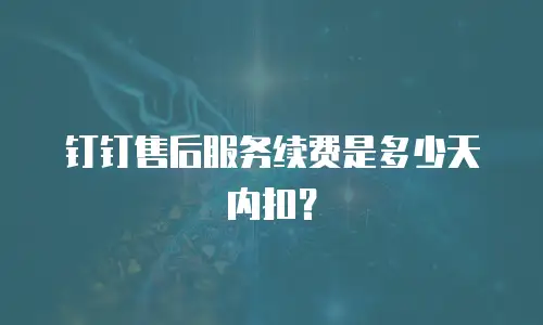 钉钉售后服务续费是多少天内扣？