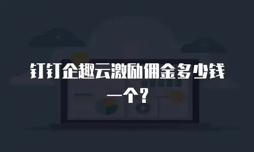 钉钉企趣云激励佣金多少钱一个？