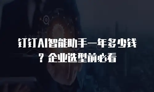 钉钉AI智能助手一年多少钱？企业选型前必看