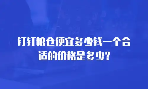 钉钉粮仓便宜多少钱一个合适的价格是多少？