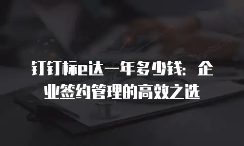 钉钉标e达一年多少钱：企业签约管理的高效之选