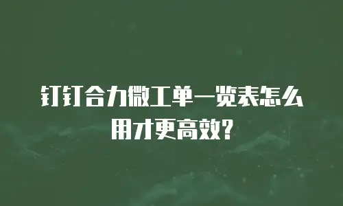 钉钉合力微工单一览表怎么用才更高效？