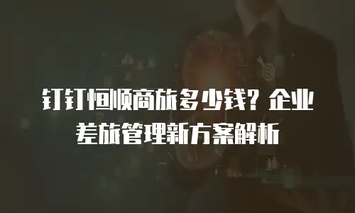 钉钉恒顺商旅多少钱？企业差旅管理新方案解析