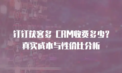 钉钉获客多 CRM收费多少？真实成本与性价比分析