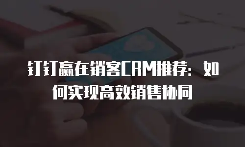 钉钉赢在销客CRM推荐：如何实现高效销售协同