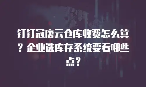 钉钉冠唐云仓库收费怎么算？企业选库存系统要看哪些点？
