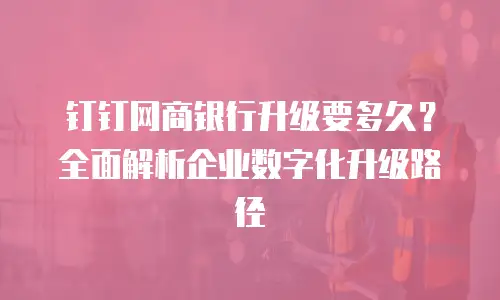 钉钉网商银行升级要多久？全面解析企业数字化升级路径