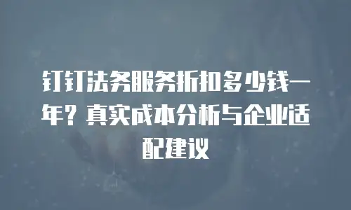 钉钉法务服务折扣多少钱一年？真实成本分析与企业适配建议