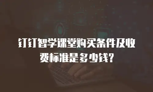 钉钉智学课堂购买条件及收费标准是多少钱？