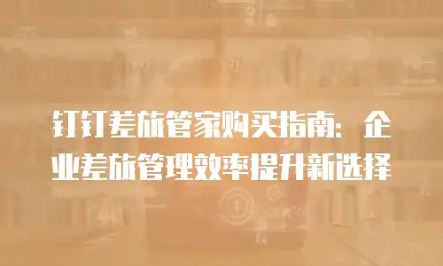 钉钉差旅管家购买指南：企业差旅管理效率提升新选择