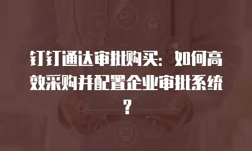 钉钉通达审批购买：如何高效采购并配置企业审批系统？