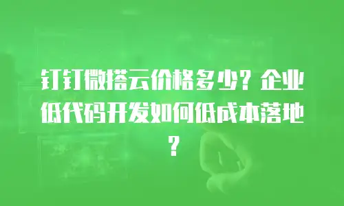 钉钉微搭云价格多少？企业低代码开发如何低成本落地？