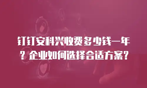 钉钉安科兴收费多少钱一年？企业如何选择合适方案？