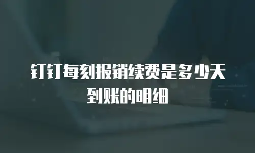 钉钉每刻报销续费是多少天到账的明细