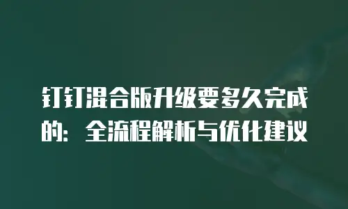 钉钉混合版升级要多久完成的：全流程解析与优化建议