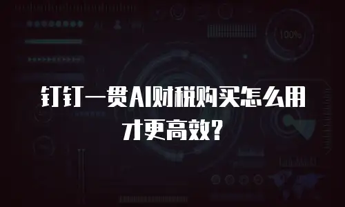 钉钉一贯AI财税购买怎么用才更高效？