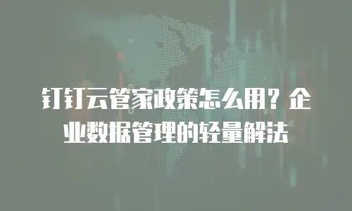 钉钉云管家政策怎么用？企业数据管理的轻量解法