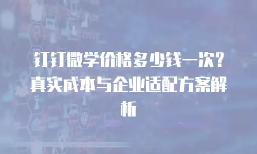 钉钉微学价格多少钱一次？真实成本与企业适配方案解析