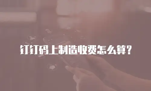 钉钉码上制造收费怎么算？