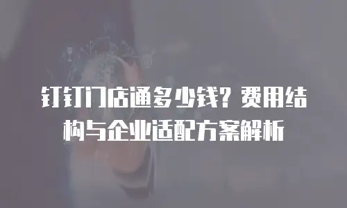 钉钉门店通多少钱？费用结构与企业适配方案解析