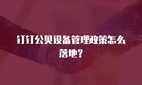 钉钉公贝设备管理政策怎么落地？