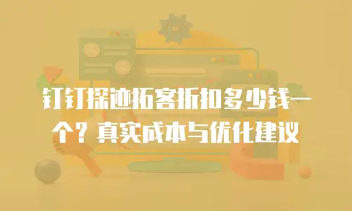 钉钉探迹拓客折扣多少钱一个？真实成本与优化建议