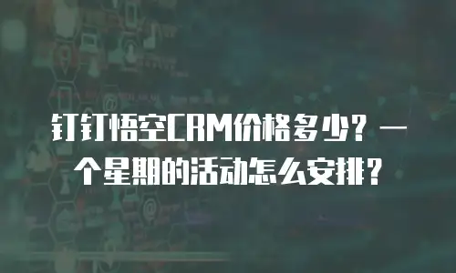 钉钉悟空CRM价格多少？一个星期的活动怎么安排？