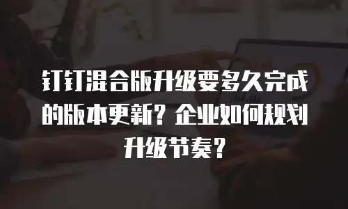钉钉混合版升级要多久完成的版本更新？企业如何规划升级节奏？