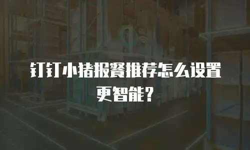 钉钉小猪报餐推荐怎么设置更智能？