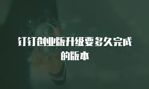 钉钉创业版升级要多久完成的版本