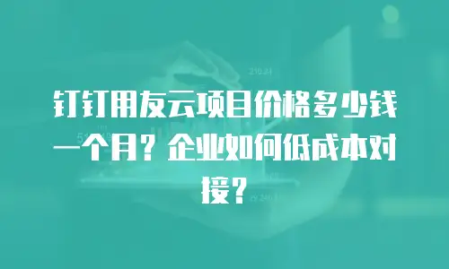 钉钉用友云项目价格多少钱一个月？企业如何低成本对接？