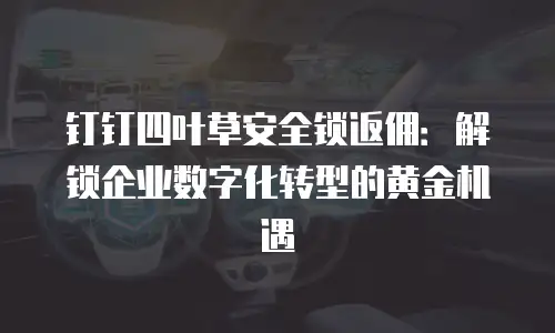 钉钉四叶草安全锁返佣：解锁企业数字化转型的黄金机遇